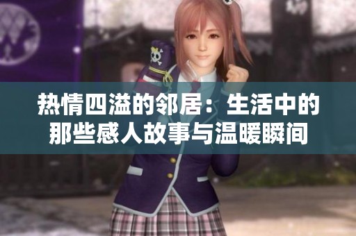 热情四溢的邻居：生活中的那些感人故事与温暖瞬间