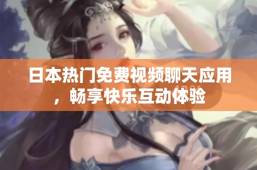 日本热门免费视频聊天应用，畅享快乐互动体验