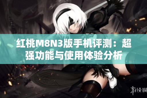 红桃M8N3版手机评测：超强功能与使用体验分析