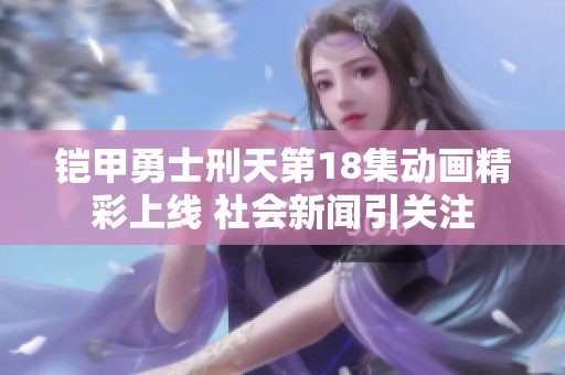 铠甲勇士刑天第18集动画精彩上线 社会新闻引关注