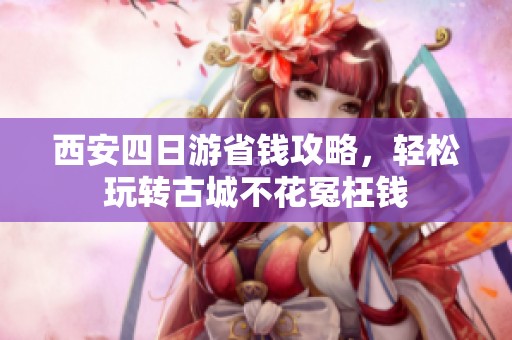 西安四日游省钱攻略，轻松玩转古城不花冤枉钱