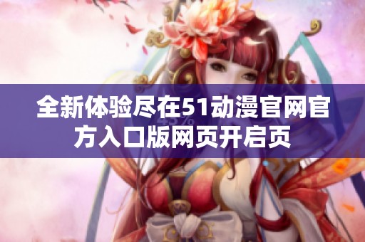 全新体验尽在51动漫官网官方入口版网页开启页