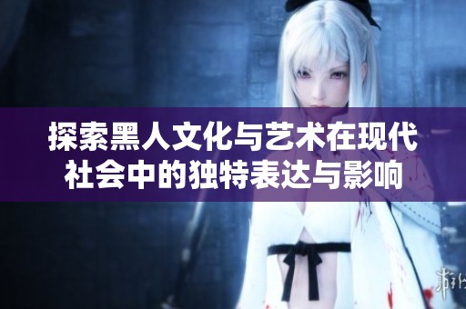 探索黑人文化与艺术在现代社会中的独特表达与影响