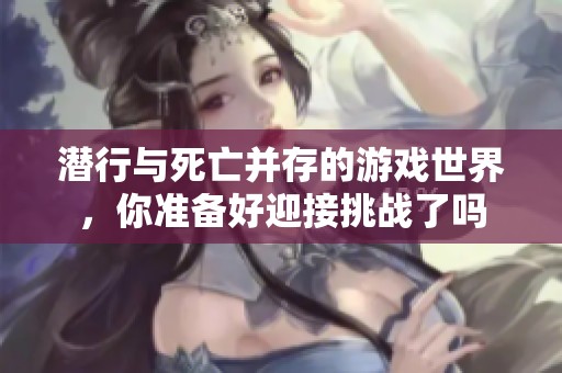 潜行与死亡并存的游戏世界，你准备好迎接挑战了吗