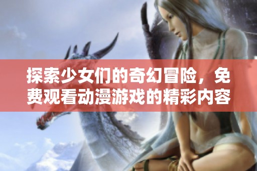 探索少女们的奇幻冒险，免费观看动漫游戏的精彩内容