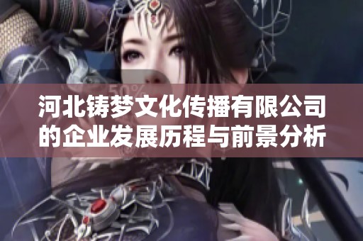 河北铸梦文化传播有限公司的企业发展历程与前景分析