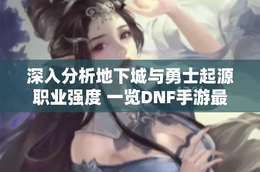 深入分析地下城与勇士起源职业强度 一览DNF手游最佳职业选择