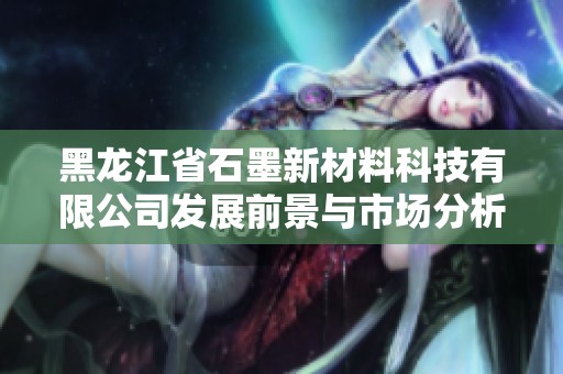 黑龙江省石墨新材料科技有限公司发展前景与市场分析