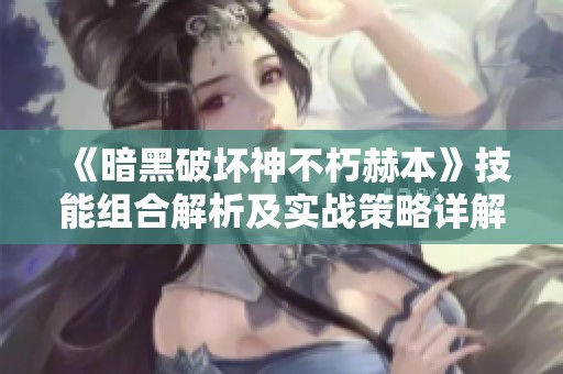 《暗黑破坏神不朽赫本》技能组合解析及实战策略详解