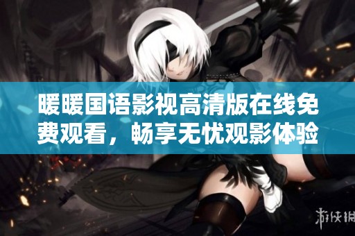暖暖国语影视高清版在线免费观看，畅享无忧观影体验