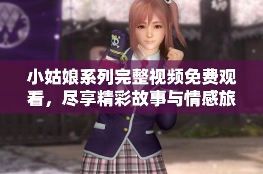 小姑娘系列完整视频免费观看，尽享精彩故事与情感旅程