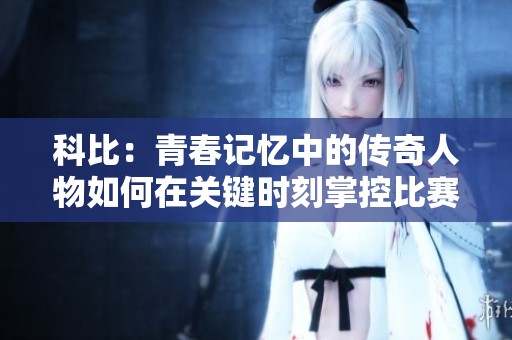 科比：青春记忆中的传奇人物如何在关键时刻掌控比赛