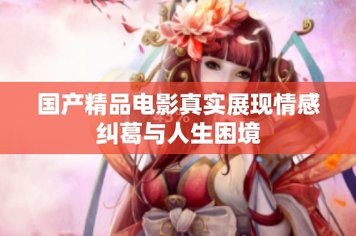 国产精品电影真实展现情感纠葛与人生困境