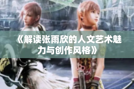 《解读张雨欣的人文艺术魅力与创作风格》