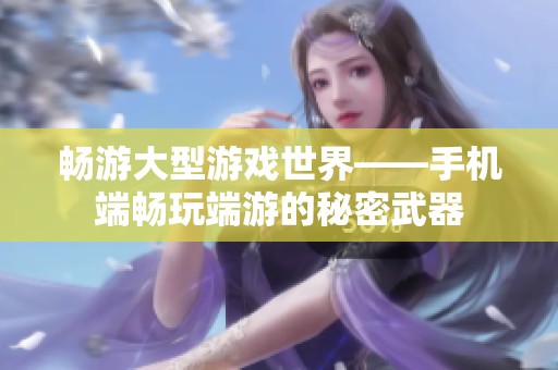 畅游大型游戏世界——手机端畅玩端游的秘密武器