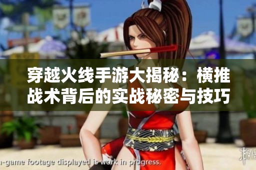 穿越火线手游大揭秘：横推战术背后的实战秘密与技巧分享