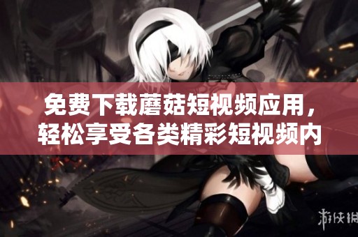 免费下载蘑菇短视频应用，轻松享受各类精彩短视频内容