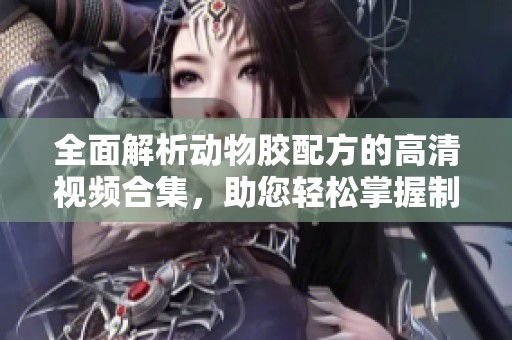全面解析动物胶配方的高清视频合集，助您轻松掌握制作技巧