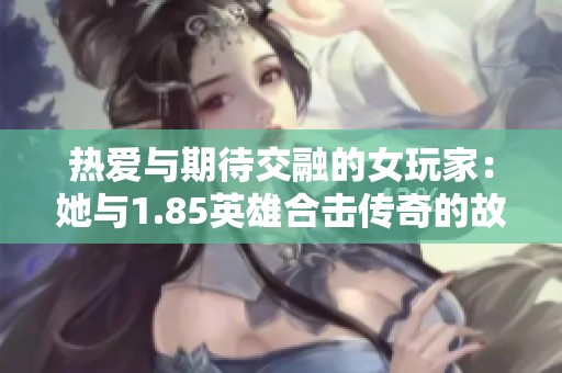 热爱与期待交融的女玩家：她与1.85英雄合击传奇的故事