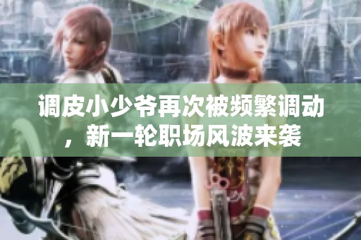 调皮小少爷再次被频繁调动，新一轮职场风波来袭