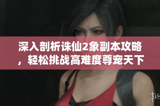 深入剖析诛仙2象副本攻略，轻松挑战高难度尊宠天下