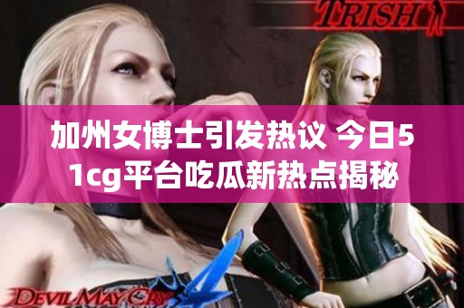 加州女博士引发热议 今日51cg平台吃瓜新热点揭秘