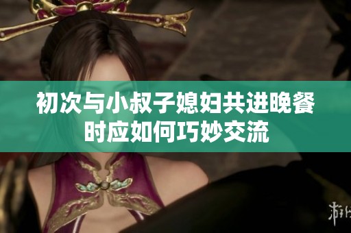 初次与小叔子媳妇共进晚餐时应如何巧妙交流
