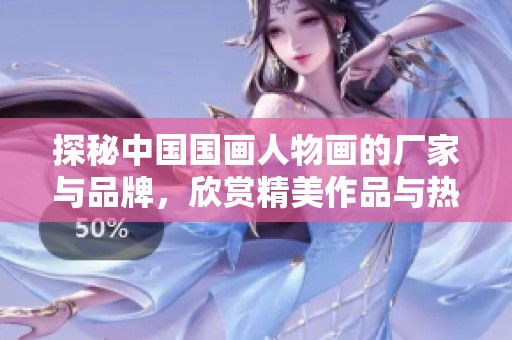 探秘中国国画人物画的厂家与品牌，欣赏精美作品与热帖讨论
