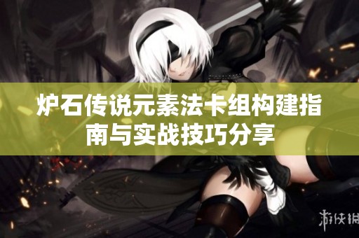 炉石传说元素法卡组构建指南与实战技巧分享