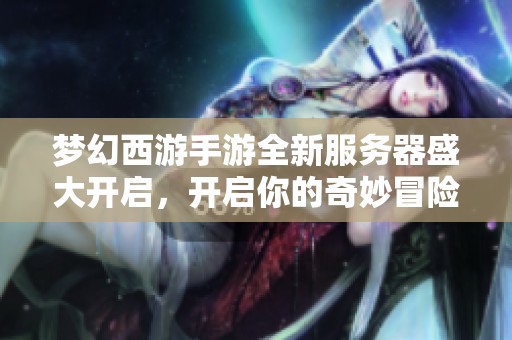 梦幻西游手游全新服务器盛大开启，开启你的奇妙冒险旅程！