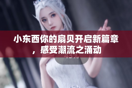 小东西你的扇贝开启新篇章，感受潮流之涌动