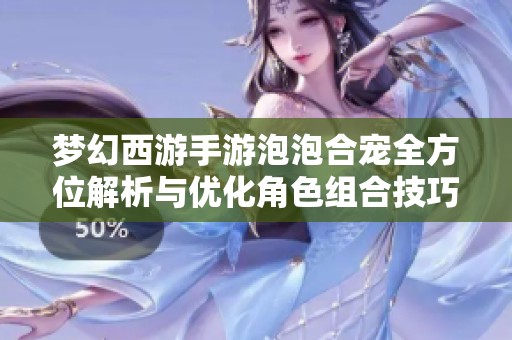 梦幻西游手游泡泡合宠全方位解析与优化角色组合技巧