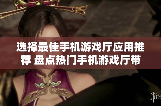 选择最佳手机游戏厅应用推荐 盘点热门手机游戏厅带来乐趣