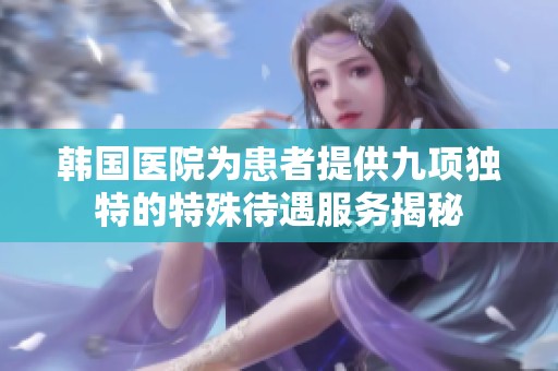 韩国医院为患者提供九项独特的特殊待遇服务揭秘