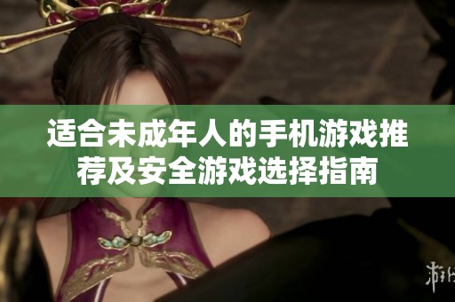 适合未成年人的手机游戏推荐及安全游戏选择指南