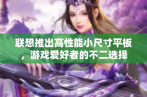 联想推出高性能小尺寸平板，游戏爱好者的不二选择