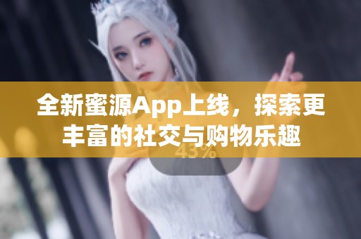 全新蜜源App上线，探索更丰富的社交与购物乐趣