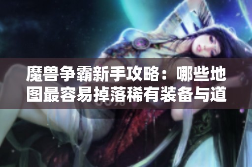 魔兽争霸新手攻略：哪些地图最容易掉落稀有装备与道具