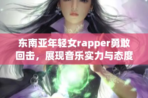东南亚年轻女rapper勇敢回击，展现音乐实力与态度