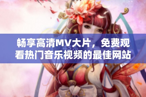 畅享高清MV大片，免费观看热门音乐视频的最佳网站推荐