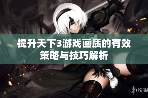 提升天下3游戏画质的有效策略与技巧解析