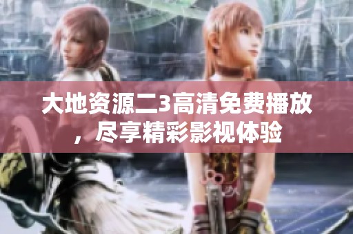 大地资源二3高清免费播放，尽享精彩影视体验