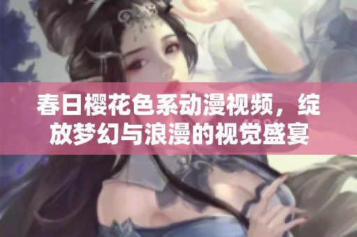 春日樱花色系动漫视频，绽放梦幻与浪漫的视觉盛宴