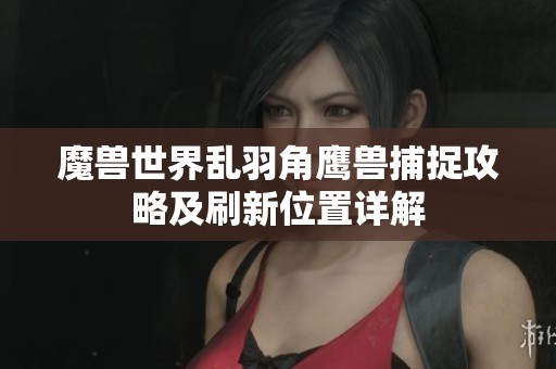 魔兽世界乱羽角鹰兽捕捉攻略及刷新位置详解