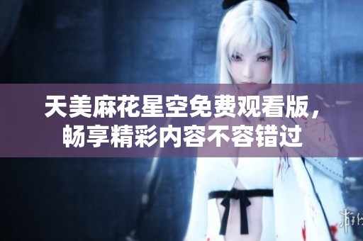 天美麻花星空免费观看版，畅享精彩内容不容错过
