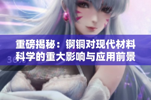 重磅揭秘：锕铜对现代材料科学的重大影响与应用前景