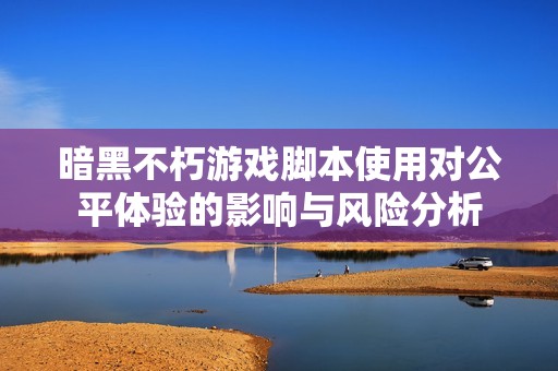 暗黑不朽游戏脚本使用对公平体验的影响与风险分析