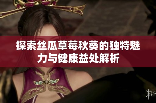探索丝瓜草莓秋葵的独特魅力与健康益处解析