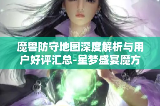 魔兽防守地图深度解析与用户好评汇总-星梦盛宴魔方回顾