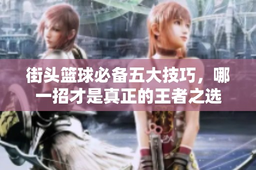 街头篮球必备五大技巧，哪一招才是真正的王者之选